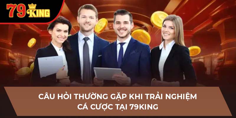 Câu hỏi thường gặp khi trải nghiệm cá cược tại 79King